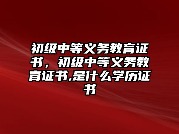 初級(jí)中等義務(wù)教育證書，初級(jí)中等義務(wù)教育證書,是什么學(xué)歷證書