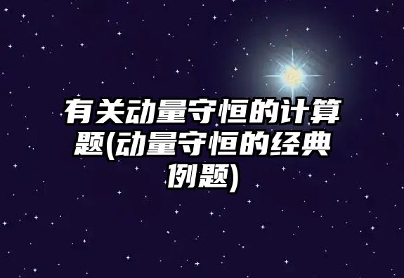 有關(guān)動量守恒的計算題(動量守恒的經(jīng)典例題)