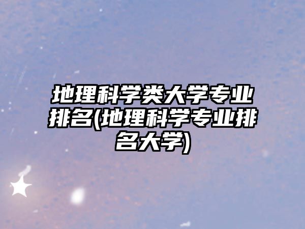 地理科學(xué)類大學(xué)專業(yè)排名(地理科學(xué)專業(yè)排名大學(xué))