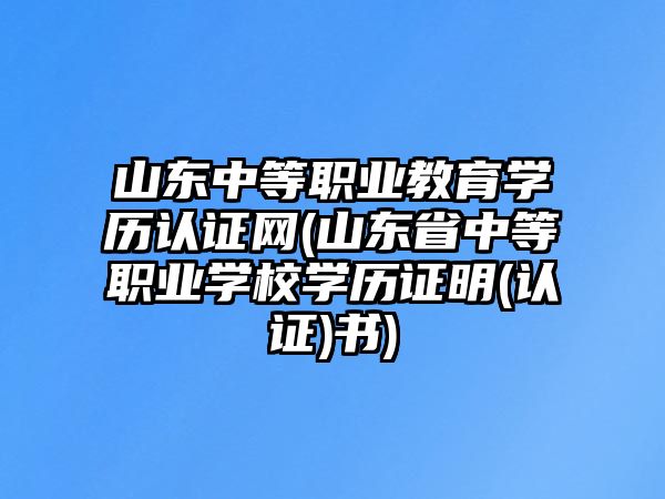 山東中等職業(yè)教育學(xué)歷認證網(wǎng)(山東省中等職業(yè)學(xué)校學(xué)歷證明(認證)書)