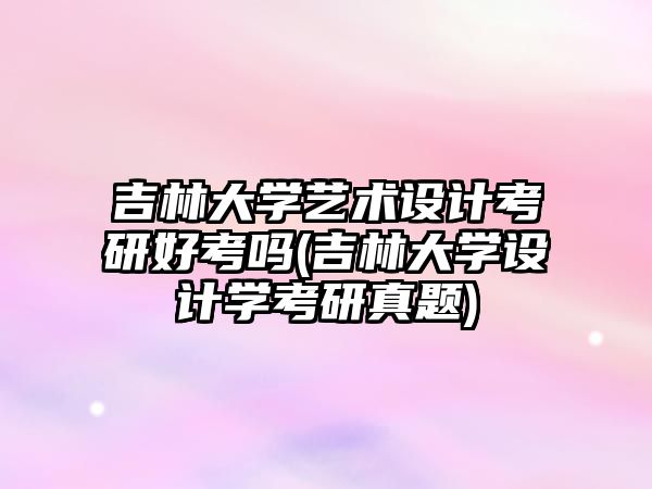 吉林大學藝術設計考研好考嗎(吉林大學設計學考研真題)