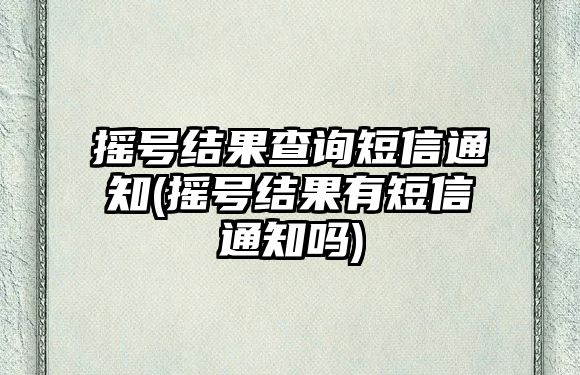 搖號(hào)結(jié)果查詢短信通知(搖號(hào)結(jié)果有短信通知嗎)