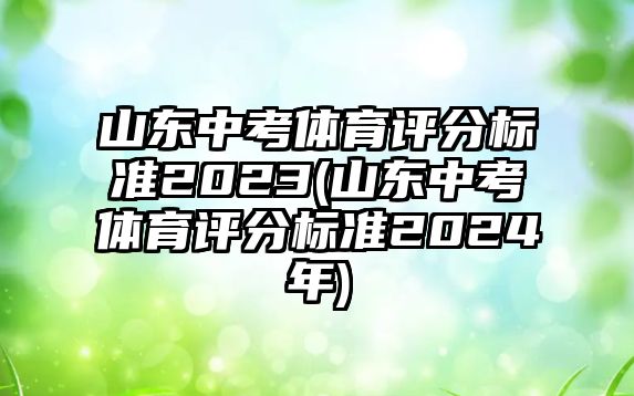 山東中考體育評分標(biāo)準(zhǔn)2023(山東中考體育評分標(biāo)準(zhǔn)2024年)