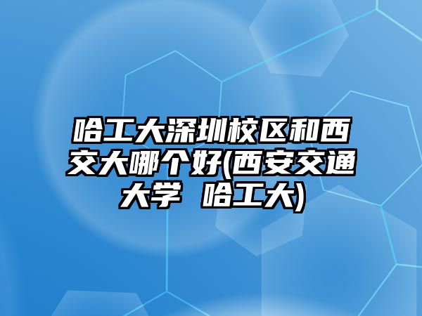 哈工大深圳校區(qū)和西交大哪個(gè)好(西安交通大學(xué) 哈工大)