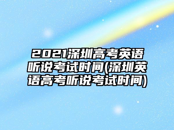 2021深圳高考英語聽說考試時間(深圳英語高考聽說考試時間)