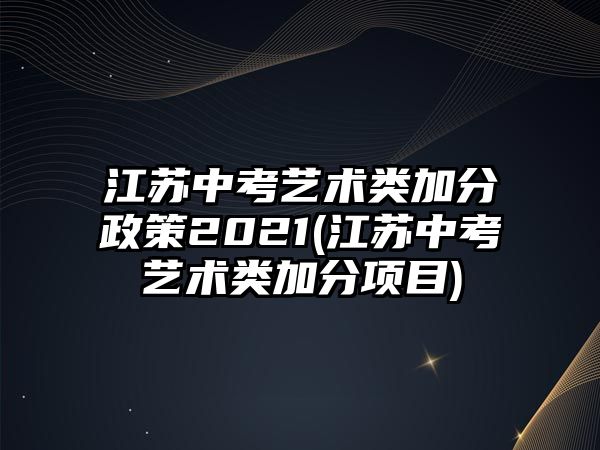 江蘇中考藝術(shù)類加分政策2021(江蘇中考藝術(shù)類加分項目)