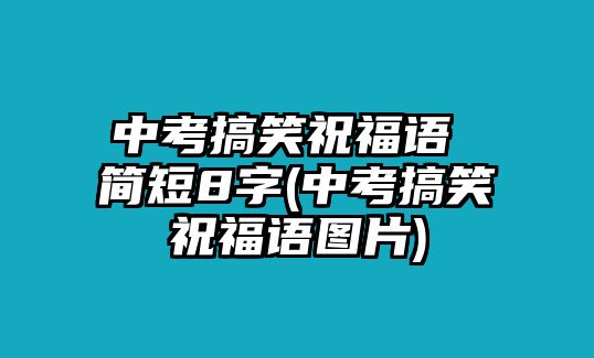 中考搞笑祝福語 簡(jiǎn)短8字(中考搞笑祝福語圖片)