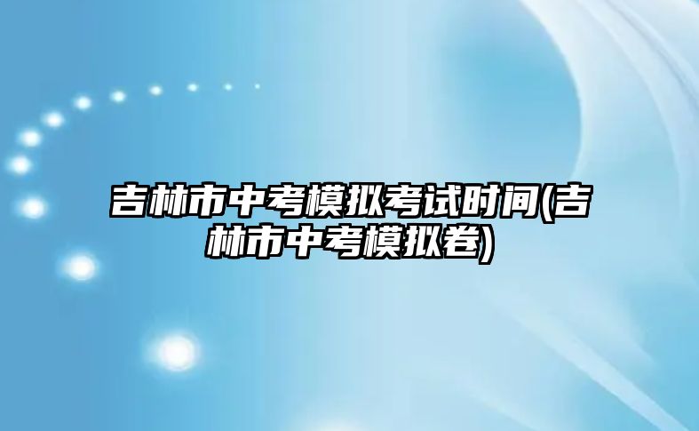 吉林市中考模擬考試時(shí)間(吉林市中考模擬卷)