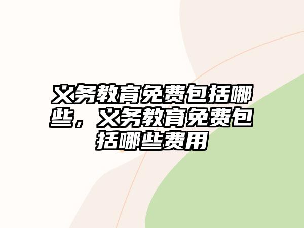 義務(wù)教育免費(fèi)包括哪些，義務(wù)教育免費(fèi)包括哪些費(fèi)用