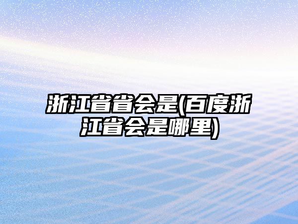 浙江省省會是(百度浙江省會是哪里)