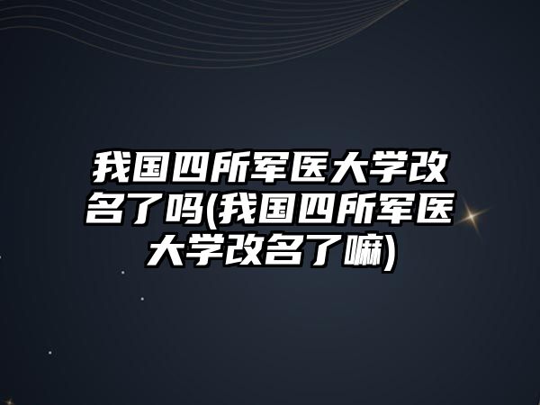 我國四所軍醫(yī)大學(xué)改名了嗎(我國四所軍醫(yī)大學(xué)改名了嘛)