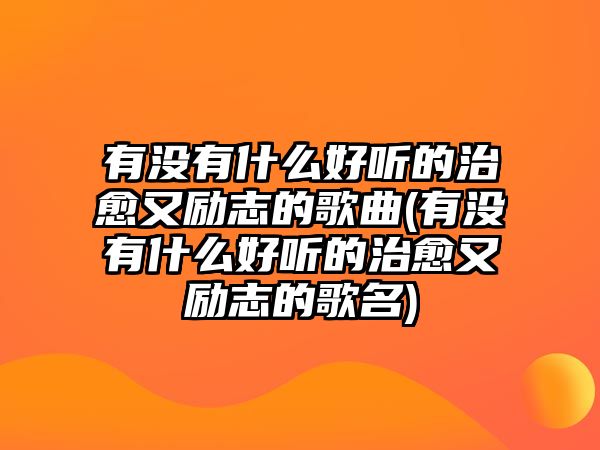 有沒(méi)有什么好聽(tīng)的治愈又勵(lì)志的歌曲(有沒(méi)有什么好聽(tīng)的治愈又勵(lì)志的歌名)