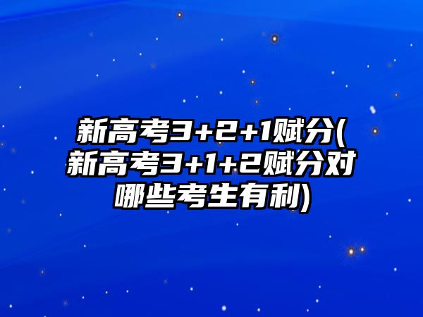 新高考3+2+1賦分(新高考3+1+2賦分對哪些考生有利)