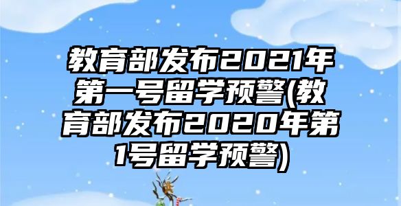 教育部發(fā)布2021年第一號(hào)留學(xué)預(yù)警(教育部發(fā)布2020年第1號(hào)留學(xué)預(yù)警)