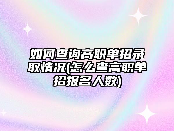 如何查詢高職單招錄取情況(怎么查高職單招報(bào)名人數(shù))