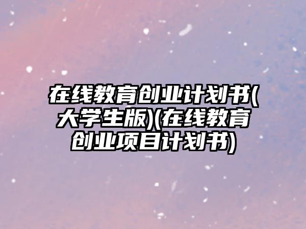 在線教育創(chuàng)業(yè)計(jì)劃書(大學(xué)生版)(在線教育創(chuàng)業(yè)項(xiàng)目計(jì)劃書)