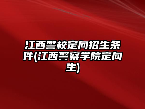 江西警校定向招生條件(江西警察學(xué)院定向生)