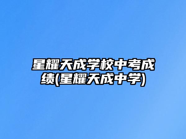 星耀天成學校中考成績(星耀天成中學)