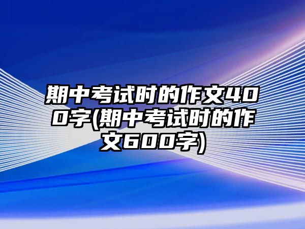 期中考試時的作文400字(期中考試時的作文600字)