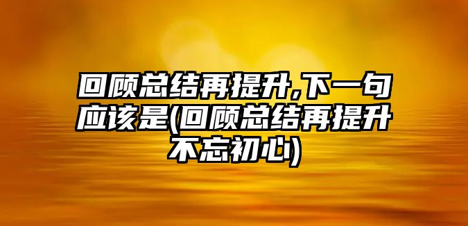 回顧總結(jié)再提升,下一句應(yīng)該是(回顧總結(jié)再提升不忘初心)