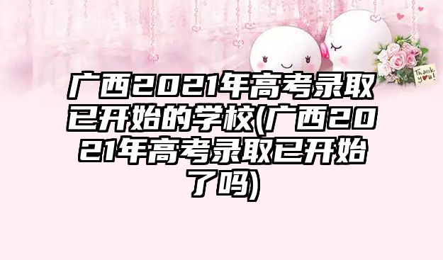 廣西2021年高考錄取已開始的學校(廣西2021年高考錄取已開始了嗎)