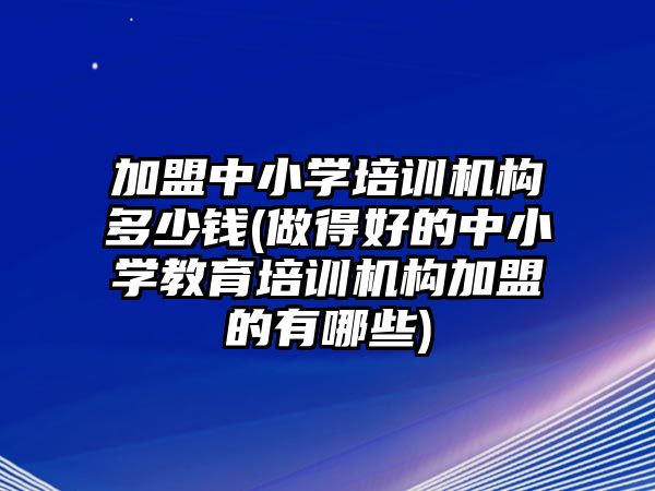 加盟中小學(xué)培訓(xùn)機(jī)構(gòu)多少錢(做得好的中小學(xué)教育培訓(xùn)機(jī)構(gòu)加盟的有哪些)