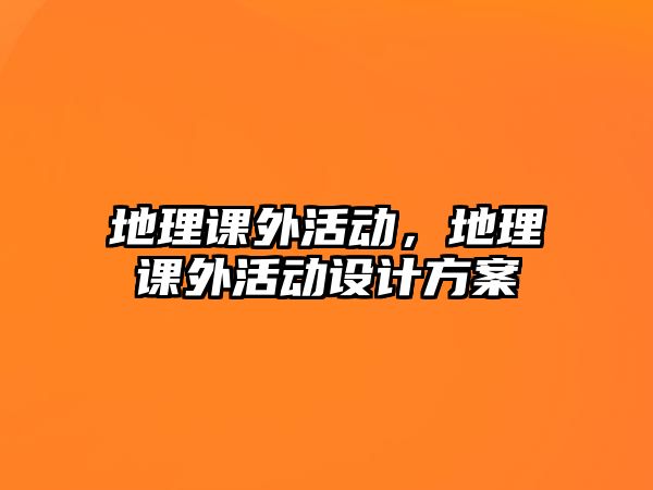 地理課外活動，地理課外活動設(shè)計方案