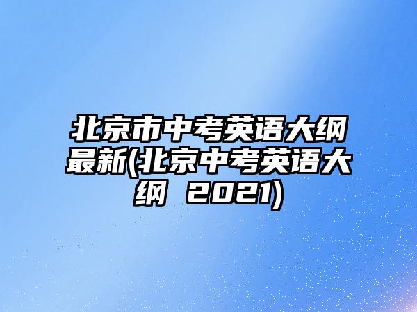 北京市中考英語大綱最新(北京中考英語大綱 2021)