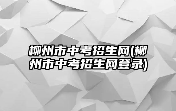 柳州市中考招生網(柳州市中考招生網登錄)