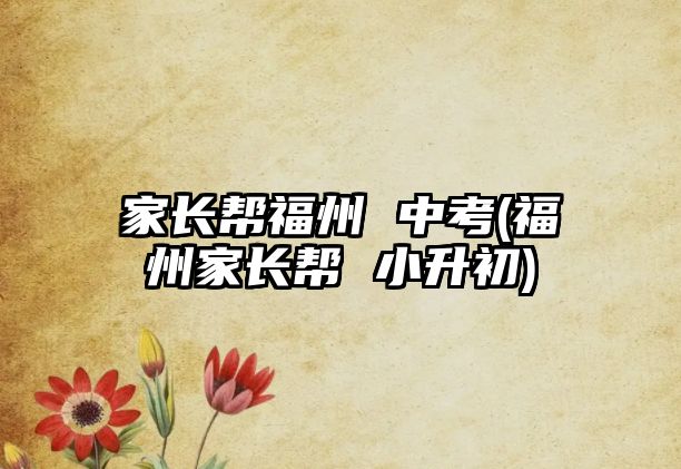 家長(zhǎng)幫福州 中考(福州家長(zhǎng)幫 小升初)