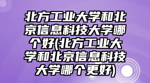 北方工業(yè)大學和北京信息科技大學哪個好(北方工業(yè)大學和北京信息科技大學哪個更好)