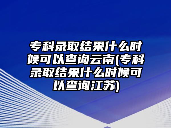 專科錄取結(jié)果什么時(shí)候可以查詢云南(?？其浫〗Y(jié)果什么時(shí)候可以查詢江蘇)