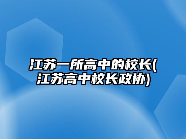 江蘇一所高中的校長(zhǎng)(江蘇高中校長(zhǎng)政協(xié))