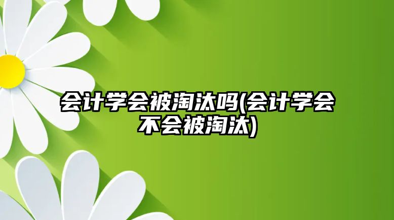 會(huì)計(jì)學(xué)會(huì)被淘汰嗎(會(huì)計(jì)學(xué)會(huì)不會(huì)被淘汰)