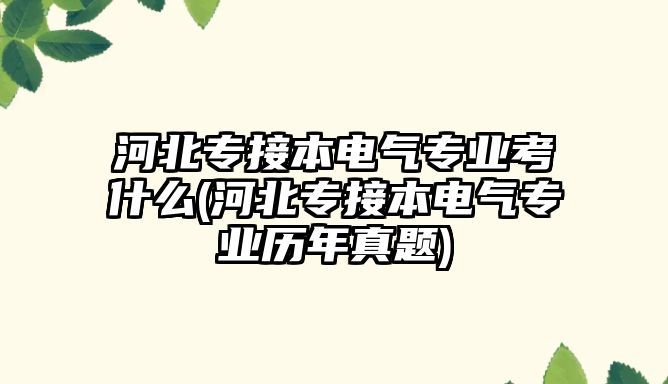 河北專接本電氣專業(yè)考什么(河北專接本電氣專業(yè)歷年真題)