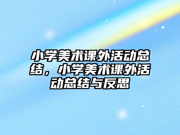 小學美術課外活動總結，小學美術課外活動總結與反思