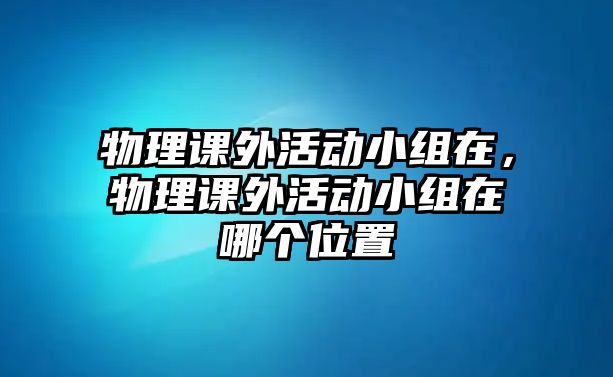 物理課外活動(dòng)小組在，物理課外活動(dòng)小組在哪個(gè)位置