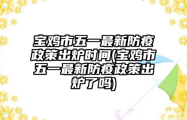 寶雞市五一最新防疫政策出爐時間(寶雞市五一最新防疫政策出爐了嗎)