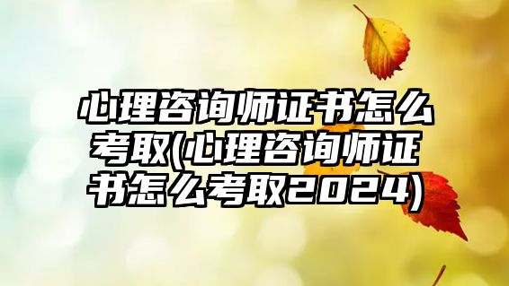 心理咨詢師證書怎么考取(心理咨詢師證書怎么考取2024)