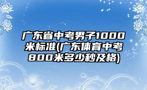 廣東省中考男子1000米標準(廣東體育中考800米多少秒及格)