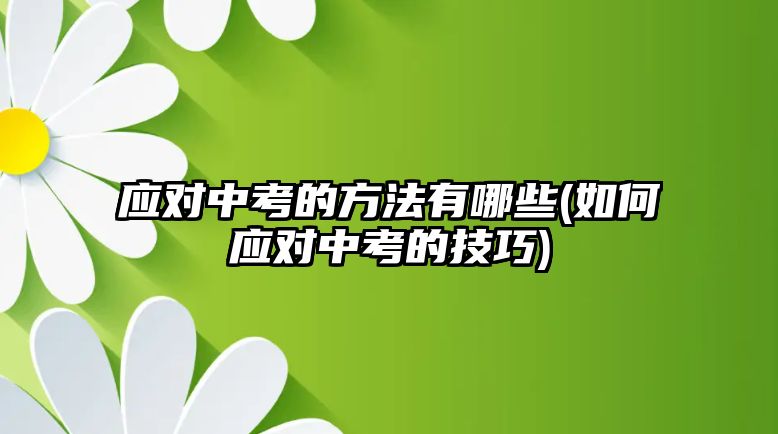 應對中考的方法有哪些(如何應對中考的技巧)