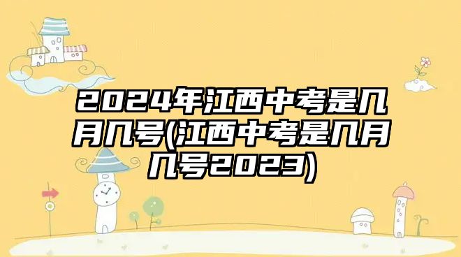 2024年江西中考是幾月幾號(江西中考是幾月幾號2023)