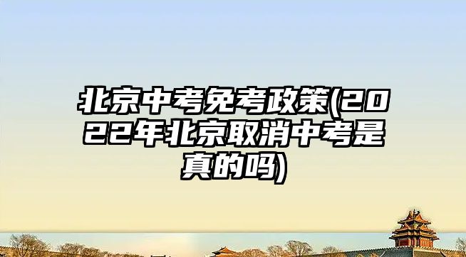 北京中考免考政策(2022年北京取消中考是真的嗎)