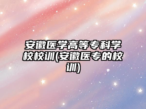 安徽醫(yī)學(xué)高等?？茖W(xué)校校訓(xùn)(安徽醫(yī)專的校訓(xùn))