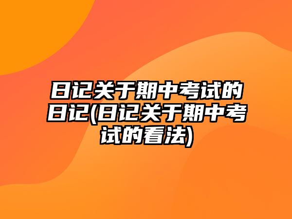 日記關(guān)于期中考試的日記(日記關(guān)于期中考試的看法)