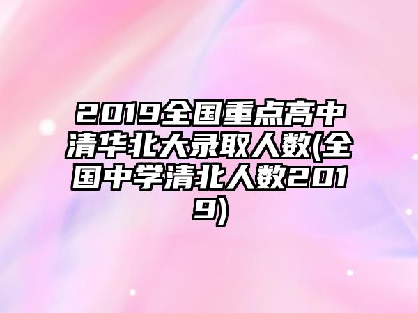 2019全國重點(diǎn)高中清華北大錄取人數(shù)(全國中學(xué)清北人數(shù)2019)