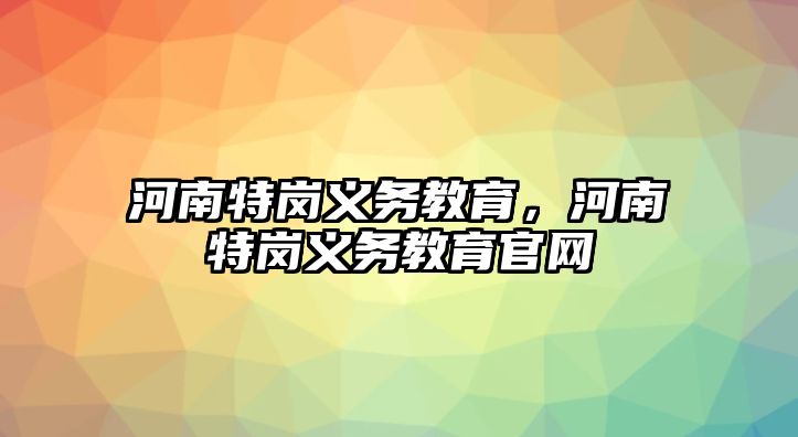 河南特崗義務(wù)教育，河南特崗義務(wù)教育官網(wǎng)