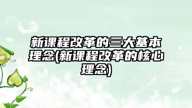 新課程改革的三大基本理念(新課程改革的核心理念)