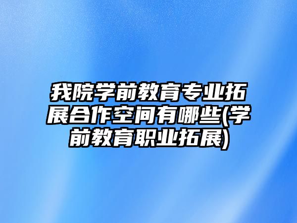 我院學(xué)前教育專業(yè)拓展合作空間有哪些(學(xué)前教育職業(yè)拓展)