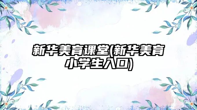 新華美育課堂(新華美育小學(xué)生入口)